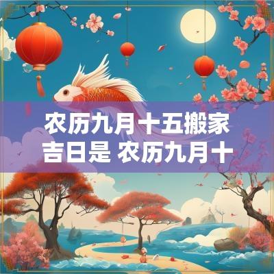 农历九月十五搬家吉日是 农历九月十五搬家吉日是什么