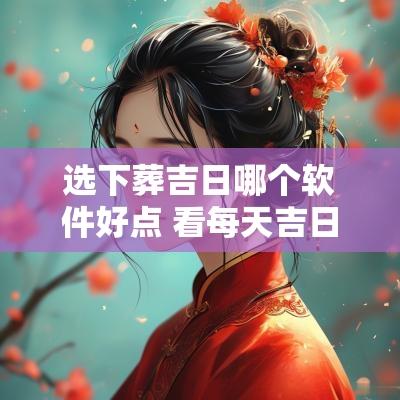 选下葬吉日哪个软件好点 看每天吉日,用哪个软件最准