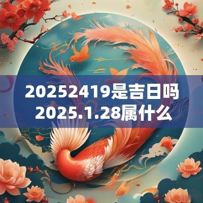 20252419是吉日吗 2025.1.28属什么