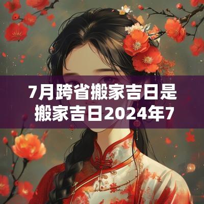 7月跨省搬家吉日是 搬家吉日2025年7月最佳搬家时间