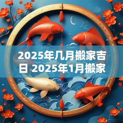 2025年几月搬家吉日 2025年1月搬家黄道吉日是哪几天