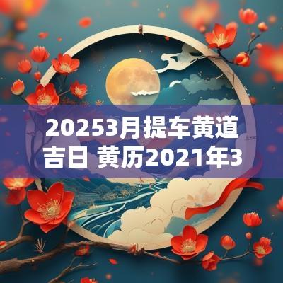 20253月提车黄道吉日 黄历2025年3月提车