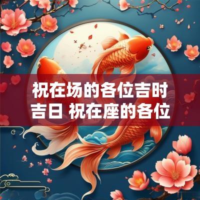 祝在场的各位吉时吉日 祝在座的各位祝福语