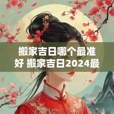 搬家吉日哪个最准好 搬家吉日2025最佳搬家时间