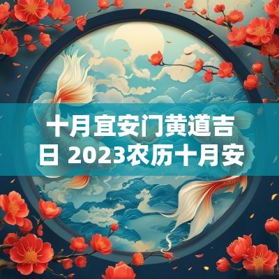 十月宜安门黄道吉日 2025农历十月安门吉日吉时查询表