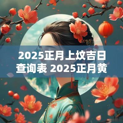 2025正月上坟吉日查询表 2025正月黄道吉日