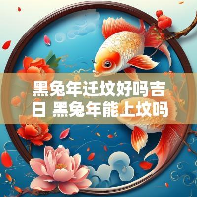 黑蛇年迁坟好吗吉日 黑蛇年能上坟吗