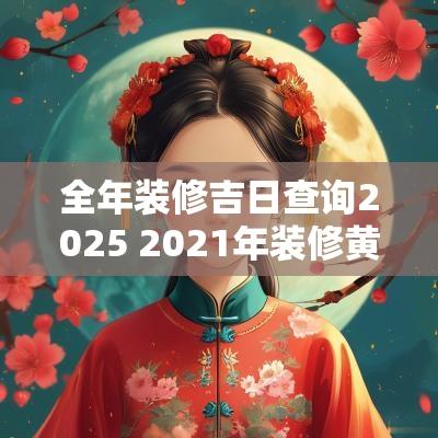 全年装修吉日查询2025 2025年装修黄道吉日查询