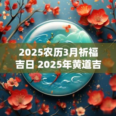 2025农历3月祈福吉日 2025年黄道吉日
