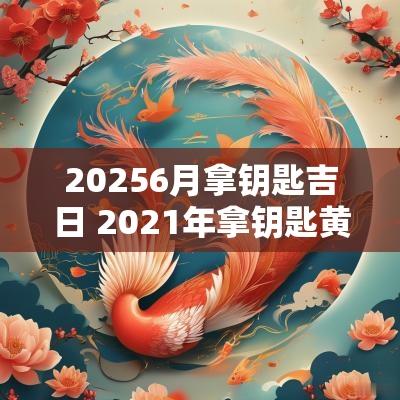 20256月拿钥匙吉日 2025年拿钥匙黄道吉日