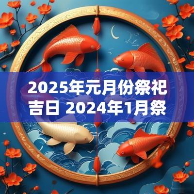 2025年元月份祭祀吉日 2025年1月祭祀黄道吉日