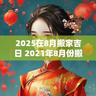 2025在8月搬家吉日 2025年8月份搬家吉日