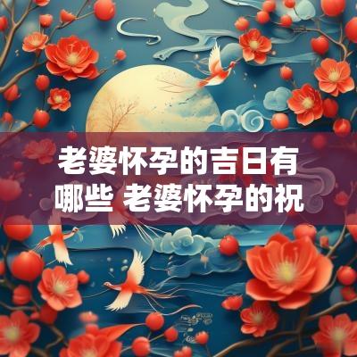 老婆怀孕的吉日有哪些 老婆怀孕的祝福语