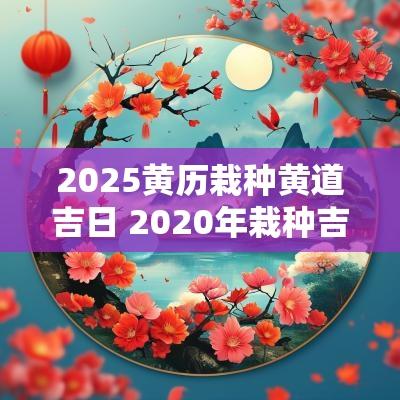 2025黄历栽种黄道吉日 2025年栽种吉日