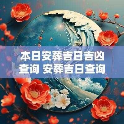 本日安葬吉日吉凶查询 安葬吉日查询2025