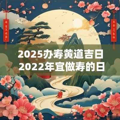 2025办寿黄道吉日 2025年宜做寿的日子