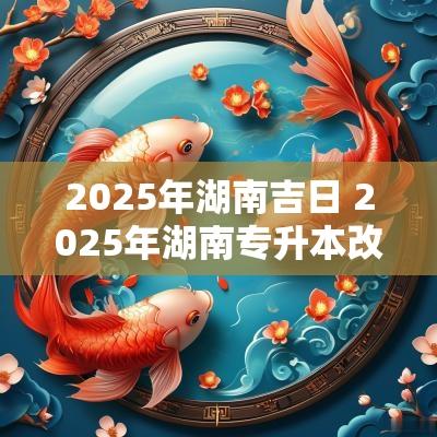 2025年湖南吉日 2025年湖南专升本改革新政策