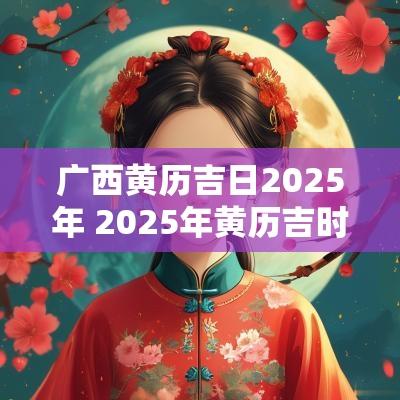 广西黄历吉日2025年 2025年黄历吉时