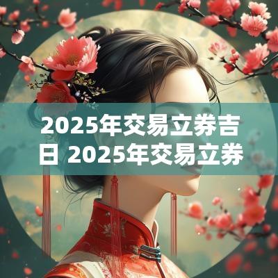 2025年交易立券吉日 2025年交易立券吉日查询