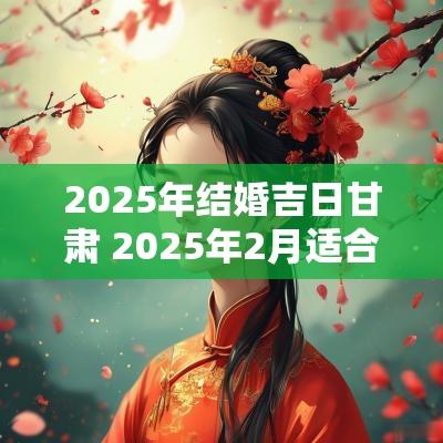 2025年结婚吉日甘肃 2025年2月适合结婚的日子一览表