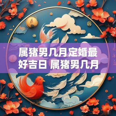 属猪男几月定婚最好吉日 属猪男几月定婚最好吉日是什么