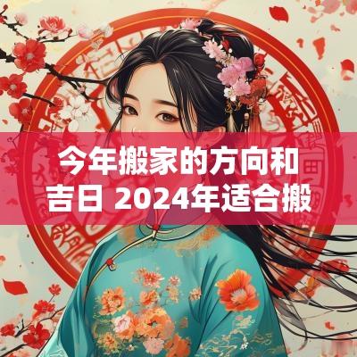 今年搬家的方向和吉日 2025年适合搬家的日子有哪些
