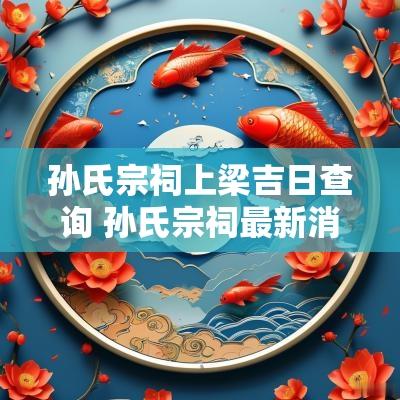 孙氏宗祠上梁吉日查询 孙氏宗祠最新消息