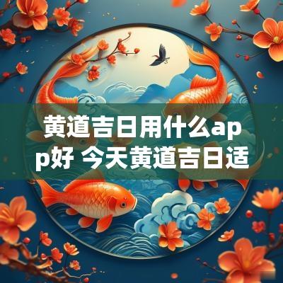 黄道吉日用什么app好 今天黄道吉日适合做什么