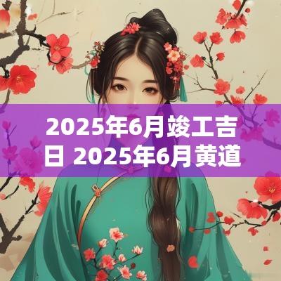 2025年6月竣工吉日 2025年6月黄道吉日查询