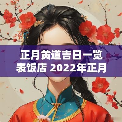 正月黄道吉日一览表饭店 2025年正月饭店开业黄道吉日
