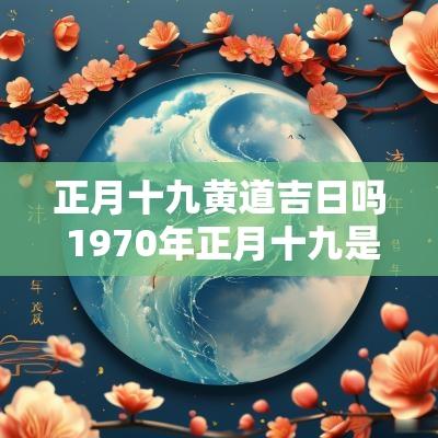 正月十九黄道吉日吗 1970年正月十九是黄道吉日吗