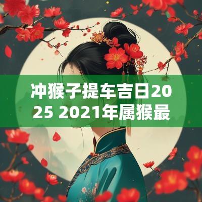 冲猴子提车吉日2025 2025年属猴最佳的提车吉日一览表