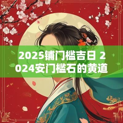 2025铺门槛吉日 2025安门槛石的黄道吉日
