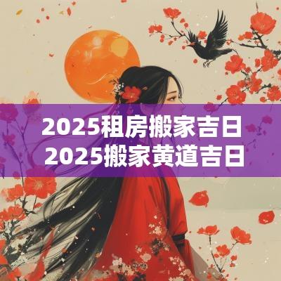 2025租房搬家吉日 2025搬家黄道吉日