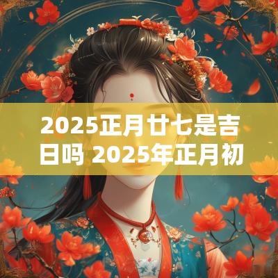 2025正月廿七是吉日吗 2025年正月初十宜忌