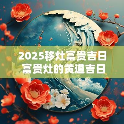 2025移灶富贵吉日 富贵灶的黄道吉日