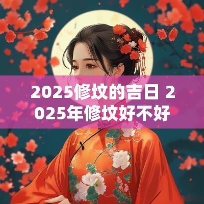 2025修坟的吉日 2025年修坟好不好