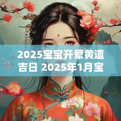 2025宝宝开荤黄道吉日 2025年1月宝宝出生黄道吉日