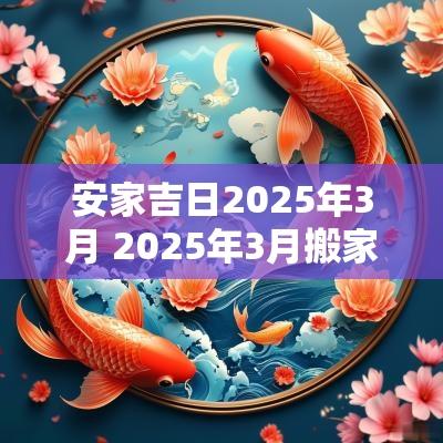 安家吉日2025年3月 2025年3月搬家最好的黄道吉日