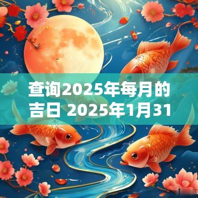 查询2025年每月的吉日 2025年1月31日黄道吉日查询