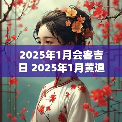 2025年1月会客吉日 2025年1月黄道吉日一览表