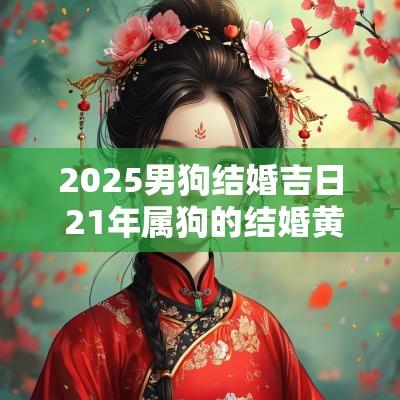2025男狗结婚吉日 21年属狗的结婚黄道吉日