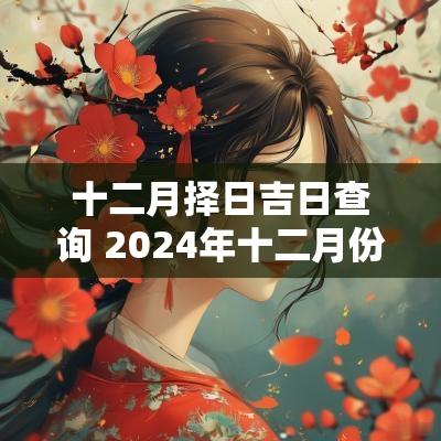 十二月择日吉日查询 2025年十二月份黄道吉日