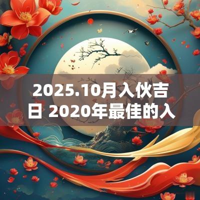 2025.10月入伙吉日 2025年最佳的入宅吉日10月一览表
