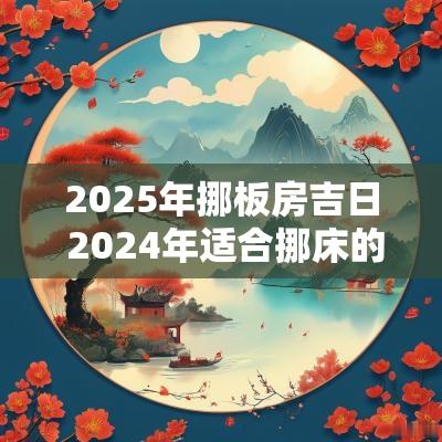 2025年挪板房吉日 2025年适合挪床的日子农历