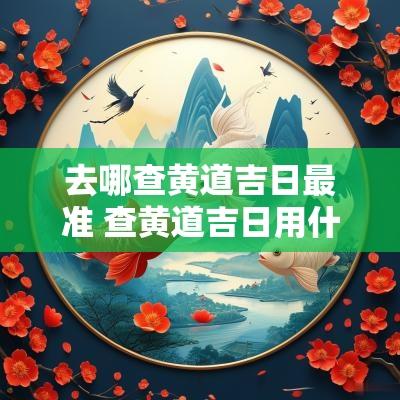 去哪查黄道吉日最准 查黄道吉日用什么最准