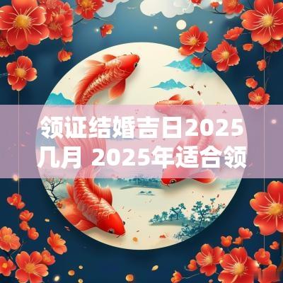 领证结婚吉日2025几月 2025年适合领证的日子