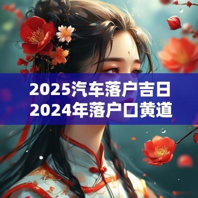 2025汽车落户吉日 2025年落户口黄道吉日