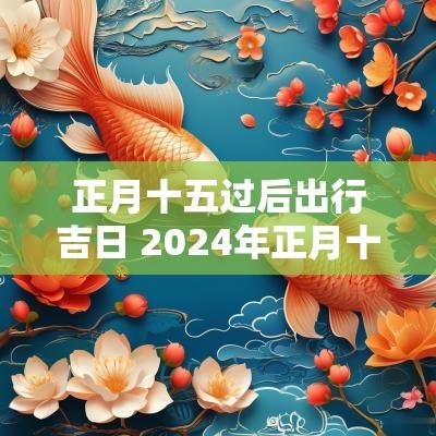 正月十五过后出行吉日 2025年正月十五适合出行吗