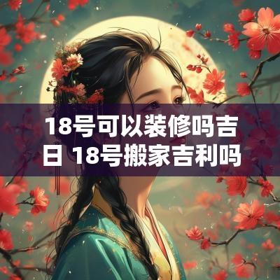 18号可以装修吗吉日 18号搬家吉利吗